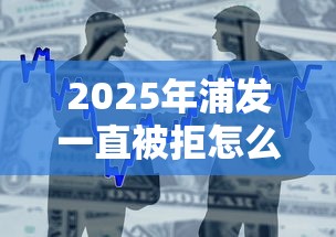 2025年浦发一直被拒怎么办？整合5个不用面签和芝麻分的贷款软件