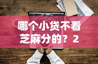 哪个小贷不看芝麻分的？20000元无门槛借款平台推荐，7个能下款的借款平台2025盘点
