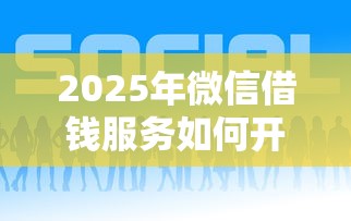 2025年微信借钱服务如何开通：梳理五个好的借钱平台