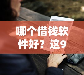 哪个借钱软件好？这9个有没有好借钱的平台值得一试