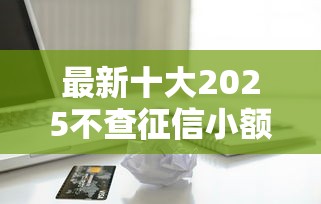 最新十大2025不查征信小额贷款必下口子，专治分期借款极速贷