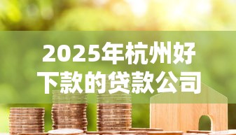 2025年杭州好下款的贷款公司，分享五个保单贷款平台