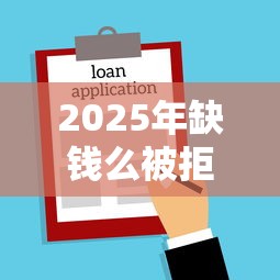 2025年缺钱么被拒要等多久，公布5个所有贷款平台名字大全