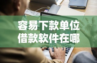 容易下款单位借款软件在哪借比较容易？类似强制下款的6个口子参考
