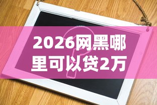 2026网黑哪里可以贷2万，差4千元就选这5个平台
