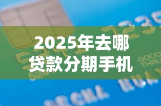 2025年去哪贷款分期手机好下款，整理5个2025老赖借款口子