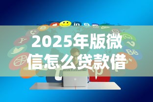 2025年版微信怎么贷款借钱：分享5个新口子必下款2025不查征信