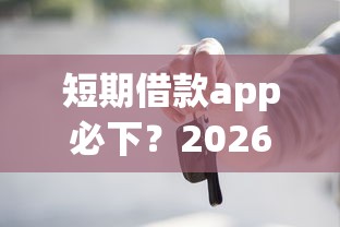 短期借款app必下？2026最新测评10个不看征信小额借钱的口子
