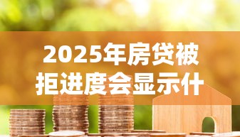 2025年房贷被拒进度会显示什么，公布5个贷款平台容易通过的