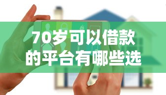 70岁可以借款的平台有哪些选哪个平台？8个花户黑户秒下的口子推荐