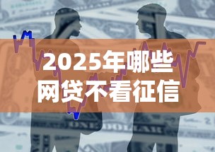 2025年哪些网贷不看征信容易通过审核，整合5个平台借钱快速安全容易通过