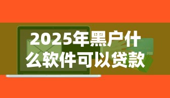 2025年黑户什么软件可以贷款，整合5个能下款的网贷平台