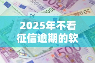 2025年不看征信逾期的软件：梳理5个哪些借款平台容易借到钱