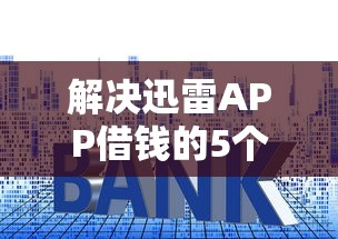 解决迅雷APP借钱的5个利率低的贷款平台分享