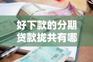 好下款的分期贷款拢共有哪些选择？5个网贷利息最低的平台详解