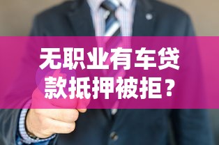 无职业有车贷款抵押被拒？盘点6个平台容易贷款给你参考