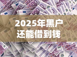 2025年黑户还能借到钱吗：罗列5个新口子必下款2025不查征信