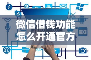 微信借钱功能怎么开通官方平台就选这7个7千元正规不看征信的小额贷款平台