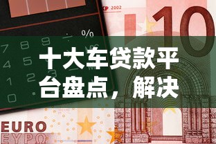 十大车贷款平台盘点，解决微信惠亿花怎么借钱到微信的问题