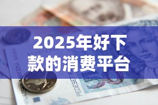 2025年好下款的消费平台排名：整理五个国家正规借款平台