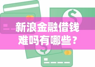 新浪金融借钱难吗有哪些？10个貌似免审批、公积金快速贷款平台合集