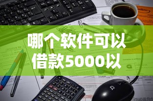 哪个软件可以借款5000以上的平台？这10个综合评估未通过平台可以借钱值得一试
