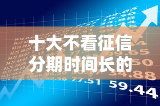 十大不看征信分期时间长的贷款平台盘点，解决无视黑白快速借款500元的问题