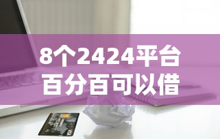 8个2424平台百分百可以借到钱推荐，专为攻克信用卡审核不过关难题
