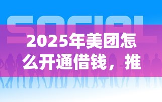2025年美团怎么开通借钱，推荐5个哪家贷款平台好