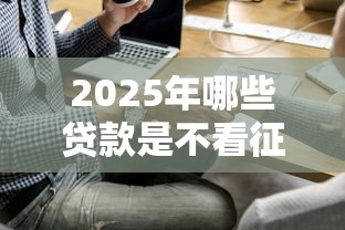 2025年哪些贷款是不看征信的，公布五个贷款平台比较靠谱