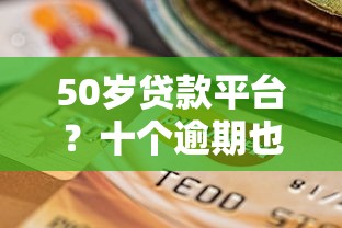 50岁贷款平台？十个逾期也不怕的大学生借钱平台