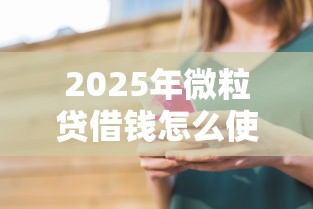 2025年微粒贷借钱怎么使用微信？试试这五个贷款10万比较容易的口子