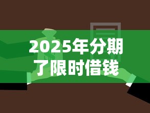 2025年分期了限时借钱？分享五个贷款平台名字大全