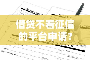 借贷不看征信的平台申请？6个平台试试看哪个能下款