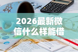 2026最新微信什么样能借钱，总结十个无条件下款的平台！