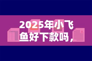 2025年小飞鱼好下款吗，看看这五个低息贷款平台