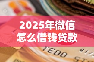 2025年微信怎么借钱贷款操作方法，罗列5个逾期黑户最好下款的借钱平台