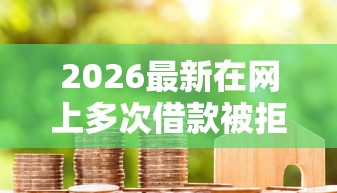 2026最新在网上多次借款被拒，总结十个平台容易借款成功！