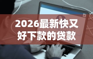 2026最新快又好下款的贷款（支持微信），8个新手机号容易下款的平台无私分享