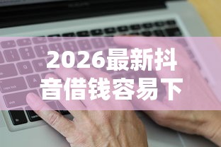 2026最新抖音借钱容易下款吗是真的吗（支持微信），7个放款新口子无私分享