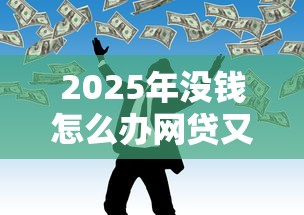 2025年没钱怎么办网贷又借不到：分享五个网贷平台门槛低一点的平台