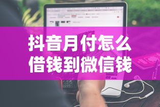 抖音月付怎么借钱到微信钱包里？分享5个6千元无门槛私借平台