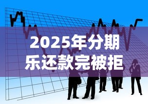 2025年分期乐还款完被拒：看看这五个利息低的小额贷款平台