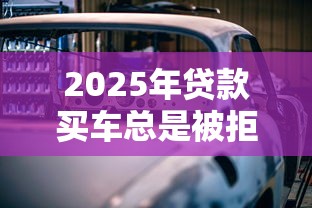 2025年贷款买车总是被拒，推荐5个小微企业贷款平台