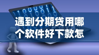 遇到分期贷用哪个软件好下款怎么办？或可尝试这6个逾期太多仍可下款的软件