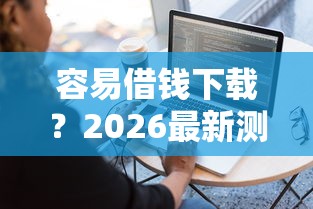 容易借钱下载？2026最新测评10个黑户能贷的网贷平台