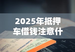 2025年抵押车借钱注意什么事项，罗列5个贷款正规的平台