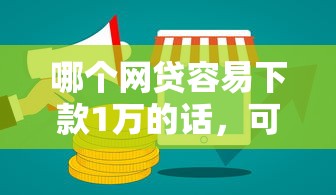 哪个网贷容易下款1万的话，可以看看这7个网贷平台好下款