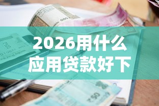 2026用什么应用贷款好下款快，差7千元就选这8个平台