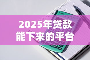 2025年贷款能下来的平台都有哪些？整理五个贷款平台大全